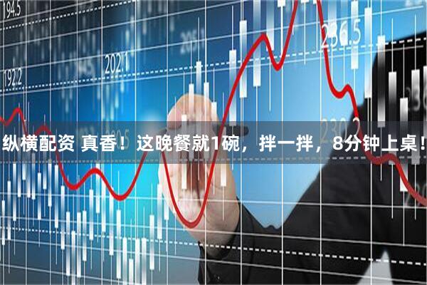 纵横配资 真香！这晚餐就1碗，拌一拌，8分钟上桌！
