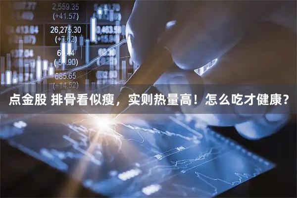 点金股 排骨看似瘦，实则热量高！怎么吃才健康？