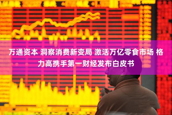 万通资本 洞察消费新变局 激活万亿零食市场 格力高携手第一财经发布白皮书