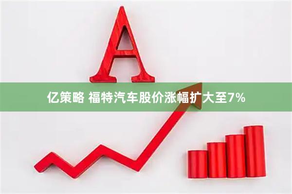 亿策略 福特汽车股价涨幅扩大至7%