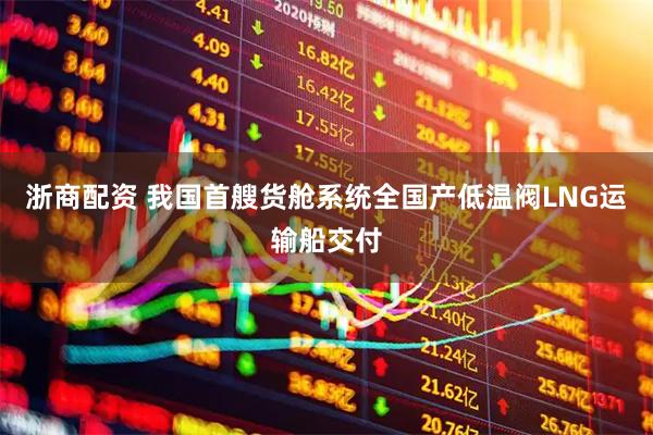 浙商配资 我国首艘货舱系统全国产低温阀LNG运输船交付