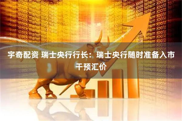 宇奇配资 瑞士央行行长：瑞士央行随时准备入市干预汇价