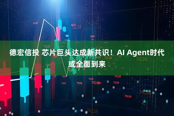 德宏信投 芯片巨头达成新共识！AI Agent时代或全面到来