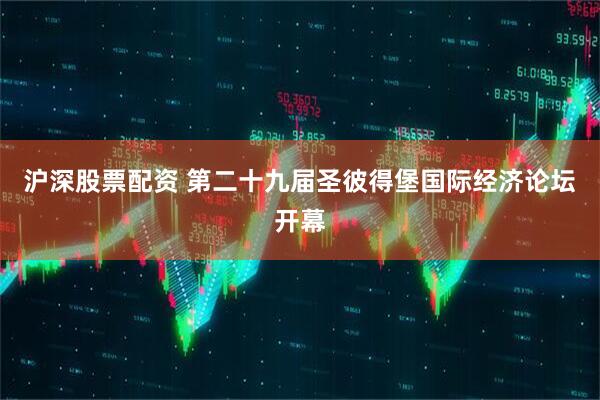 沪深股票配资 第二十九届圣彼得堡国际经济论坛开幕