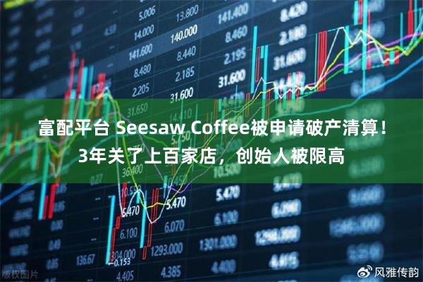富配平台 Seesaw Coffee被申请破产清算！3年关了上百家店，创始人被限高