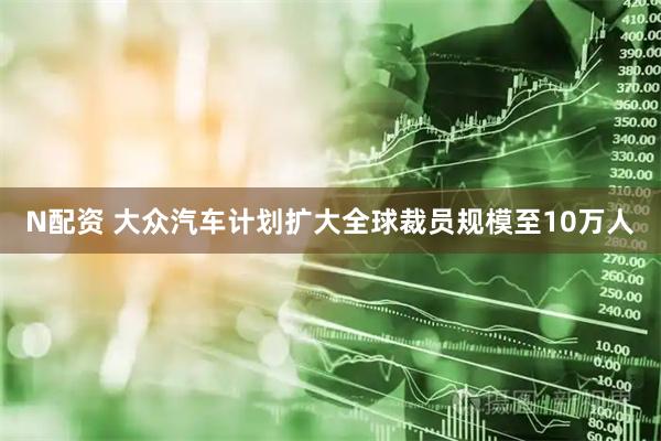 N配资 大众汽车计划扩大全球裁员规模至10万人