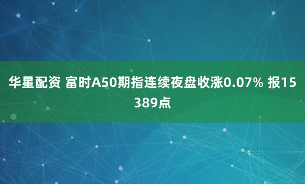 华星配资 富时A50期指连续夜盘收涨0.07% 报15389点