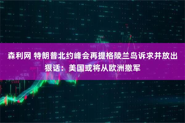 森利网 特朗普北约峰会再提格陵兰岛诉求并放出狠话：美国或将从欧洲撤军