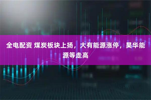 全电配资 煤炭板块上扬，大有能源涨停，昊华能源等走高