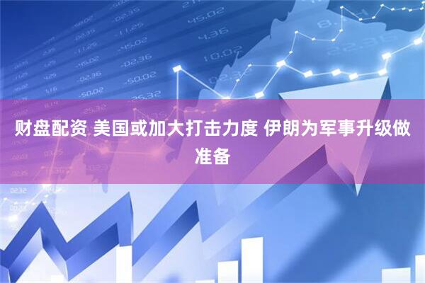 财盘配资 美国或加大打击力度 伊朗为军事升级做准备