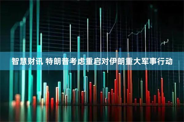 智慧财讯 特朗普考虑重启对伊朗重大军事行动