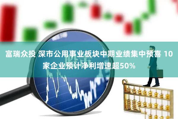 富瑞众投 深市公用事业板块中期业绩集中预喜 10家企业预计净利增速超50%