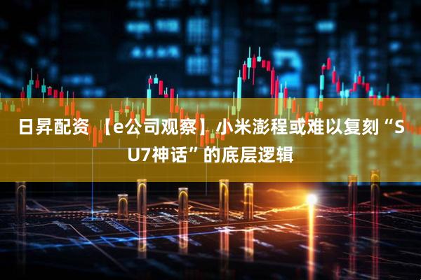 日昇配资 【e公司观察】小米澎程或难以复刻“SU7神话”的底层逻辑