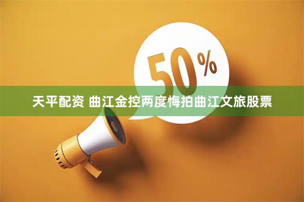 天平配资 曲江金控两度悔拍曲江文旅股票
