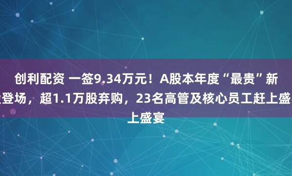 创利配资 一签9.34万元！A股本年度“最贵”新股登场，超1.1万股弃购，23名高管及核心员工赶上盛宴