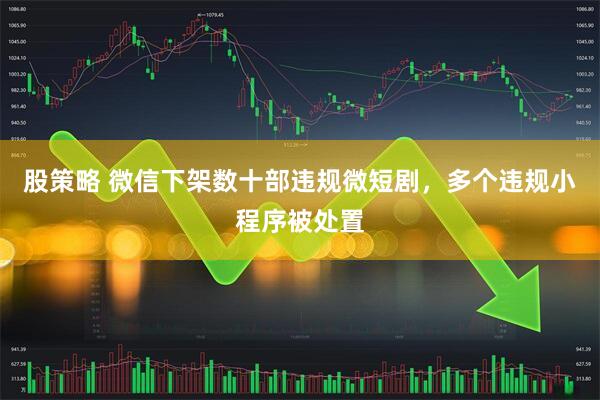 股策略 微信下架数十部违规微短剧，多个违规小程序被处置